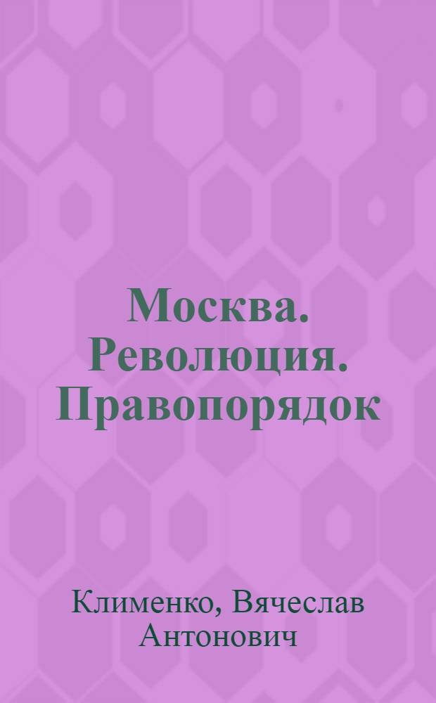 Москва. Революция. Правопорядок : столичная правоохранительная система: возникновение, развитие, борьба в конце 1917-1920 гг