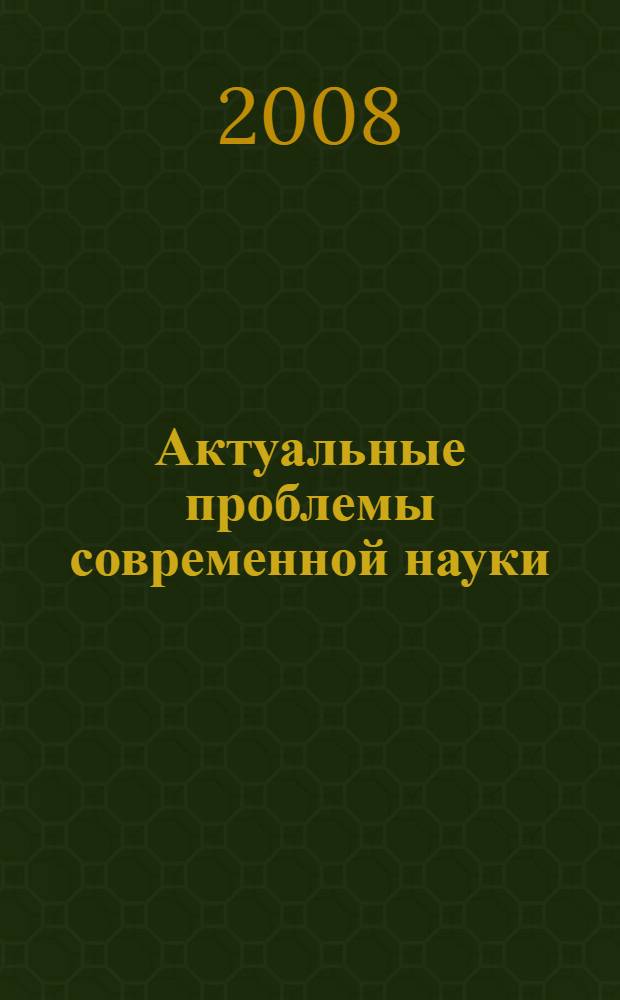 Актуальные проблемы современной науки : естественные науки : труды 4-го Международного форума молодых ученых (9-й Международной конференции) 20-23 ноября 2008 г