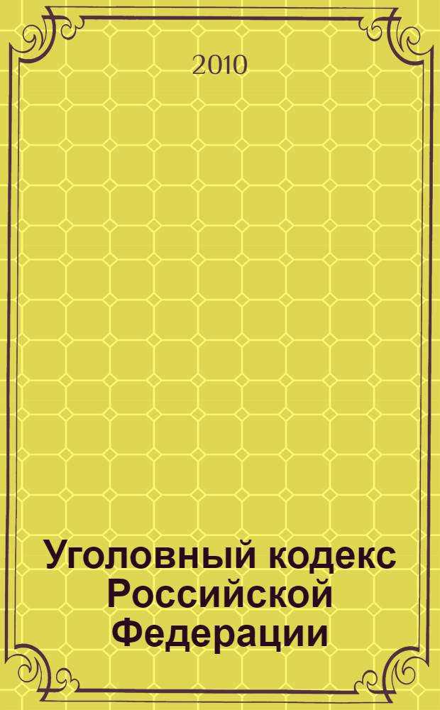 Уголовный кодекс Российской Федерации : текст с изменениями и дополнениями на 10 мая 2010 года : 13 июня 1996 года N° 63-Ф3 : принят Государственной Думой 24 мая 1996 года : одобрен Советом Федерации 5 июня 1996 года : (в ред. Федеральных законов от 27.05.1998 N° 77-Ф3 и др.)