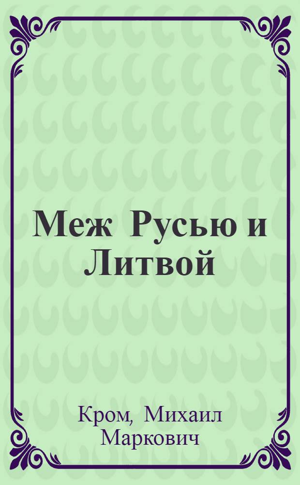 Меж Русью и Литвой : пограничные земли в системе русско-литовских отношений конца XV - первой трети XVI в