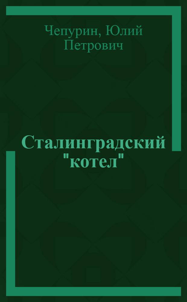 Сталинградский "котел" : воспоминания : светлой памяти павших и живых героев Сталинграда