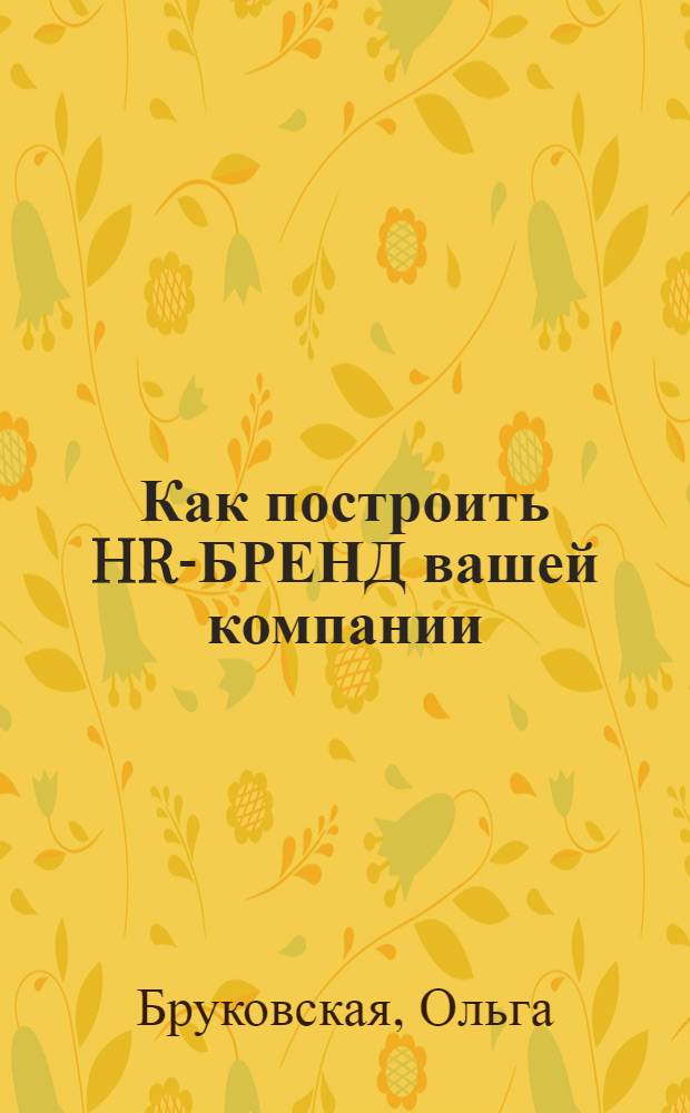 Как построить HR-БРЕНД вашей компании : 53 способа повысить привлекательность компании-работодателя