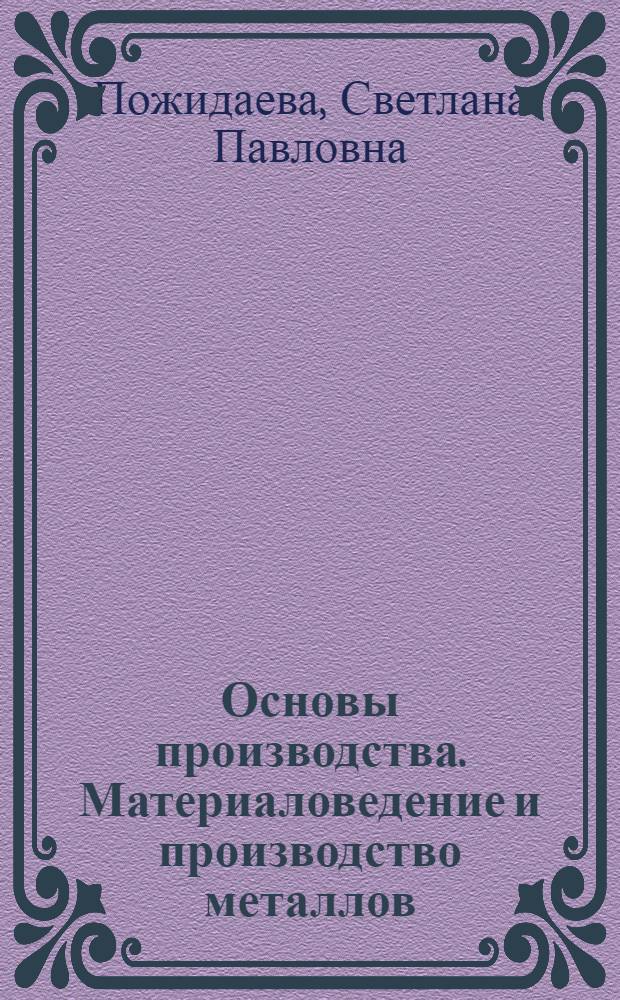 Основы производства. Материаловедение и производство металлов : учебное пособие для студентов высших учебных заведений, обучающихся по специальности "Технология и предпринимательство"
