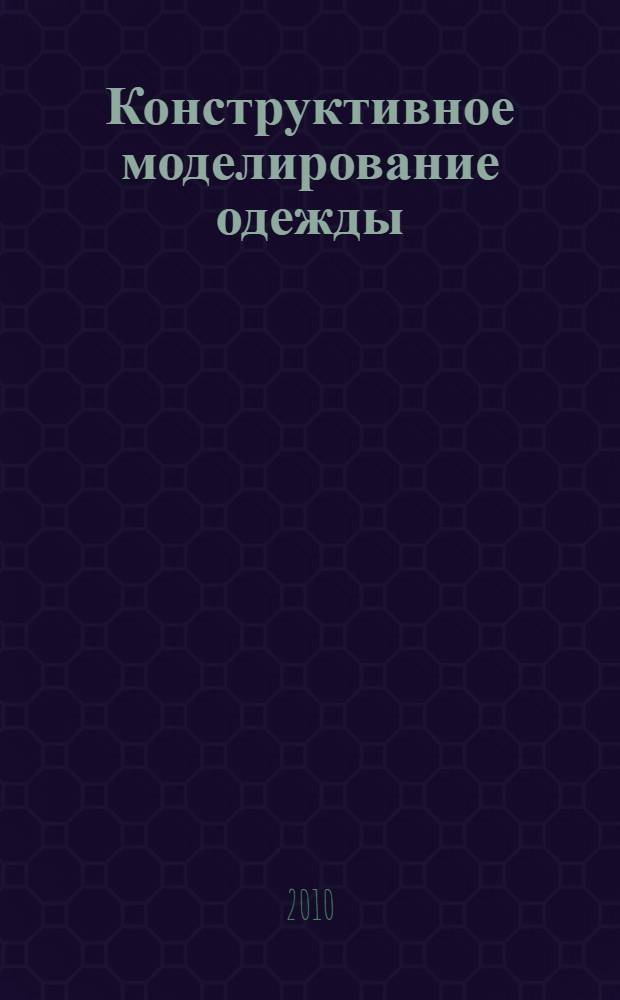 Конструктивное моделирование одежды : учебное пособие : для студентов по специальности 260902 Конструирование швейных изделий; 100101 Сервис специализаций "Сервис на предприятиях индустрии моды", "Экспертиза качества и сертификации услуг и работ"