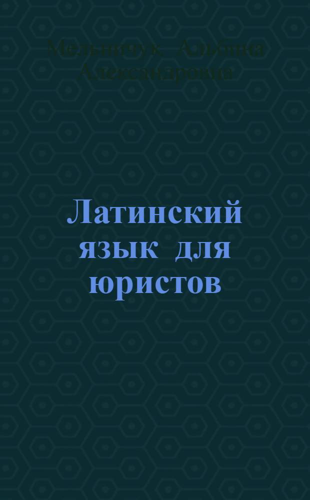 Латинский язык для юристов : учебное пособие для студентов высших учебных заведений, обучающихся по специальности 030501 "Юриспруденция"