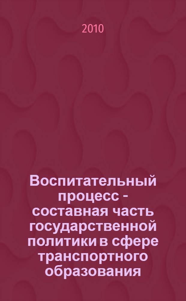 Воспитательный процесс - составная часть государственной политики в сфере транспортного образования, 22-23 апреля 2010 года : отраслевая межвузовская научно-методическая конференция, посвященная 65-летию Победы в Великой отечественной войне