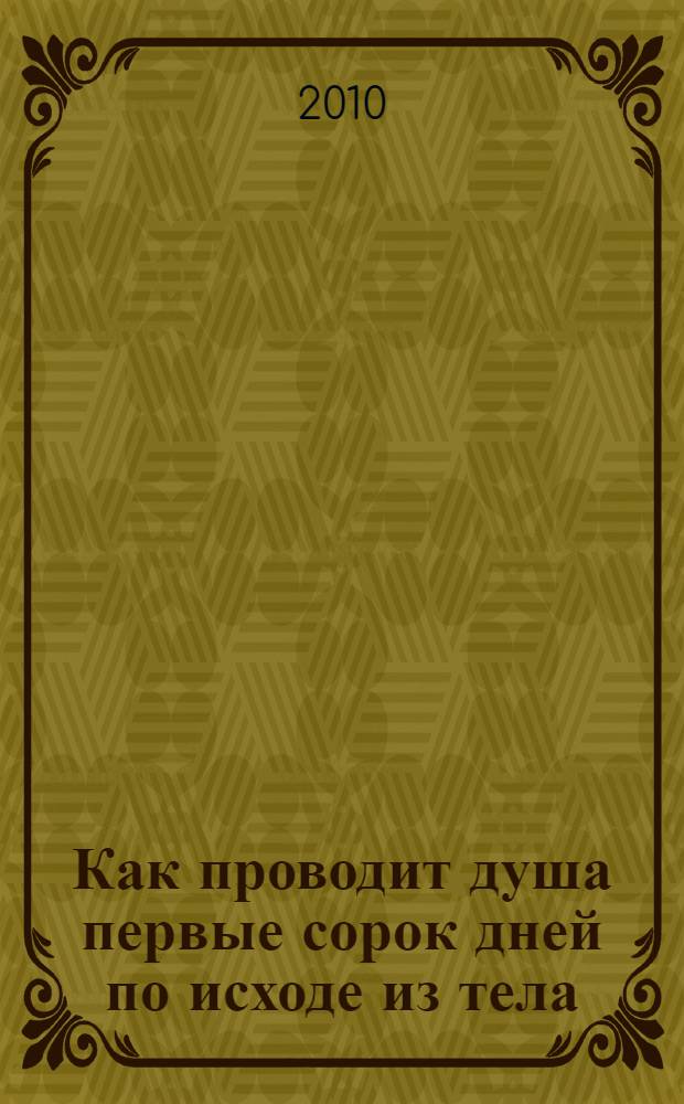 Как проводит душа первые сорок дней по исходе из тела : учение Церкви о мытарствах, о загробном состоянии душ человеческих и о днях церковного поминовения усопших