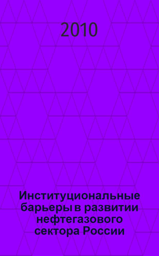 Институциональные барьеры в развитии нефтегазового сектора России = Institutional barriers to the development of the oil and gas sector of the Russian economy