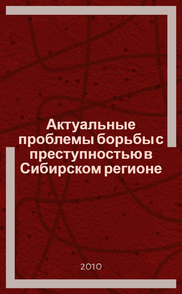 Актуальные проблемы борьбы с преступностью в Сибирском регионе = Actual problems of fighing crime in Siberian territory : материалы XIII Международной научно-практической Конференции (18-19 февраля 2010 г.) : в 3 ч