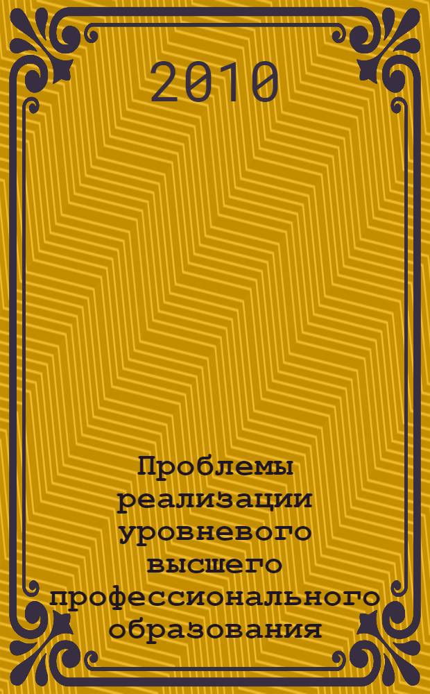 Проблемы реализации уровневого высшего профессионального образования : межвузовская научно-методическая конференция, 17-18 декабря 2010 года : сборник научных статей по проблемам высшей школы