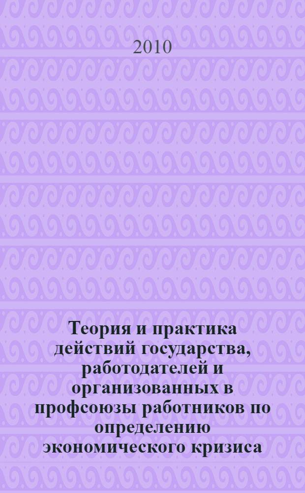 Теория и практика действий государства, работодателей и организованных в профсоюзы работников по определению экономического кризиса : материалы Международной научно-практической конференции, Нижний Новгород, 16 октября 2009 г