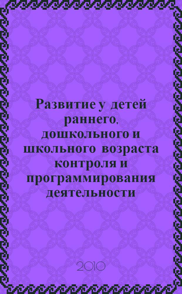 Развитие у детей раннего, дошкольного и школьного возраста контроля и программирования деятельности