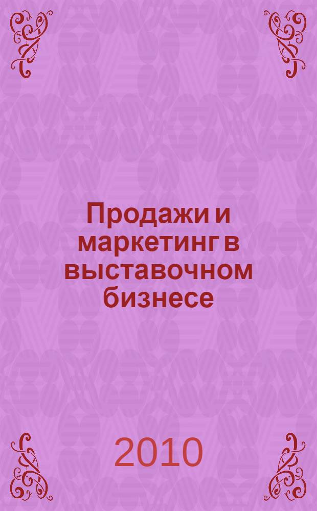 Продажи и маркетинг в выставочном бизнесе : как привлекать и удерживать участников и посетителей выставочных мероприятий
