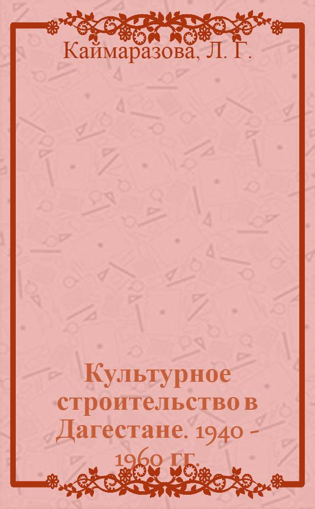 Культурное строительство в Дагестане. 1940 - 1960 гг. : (источниковедческий анализ документов ЦГА РД)