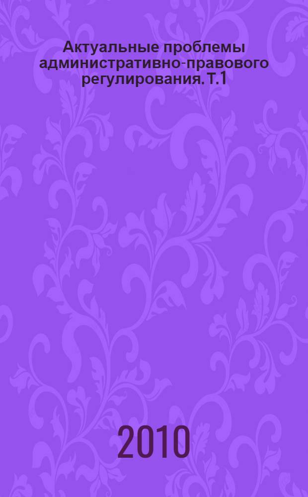 Актуальные проблемы административно-правового регулирования. Т. 1