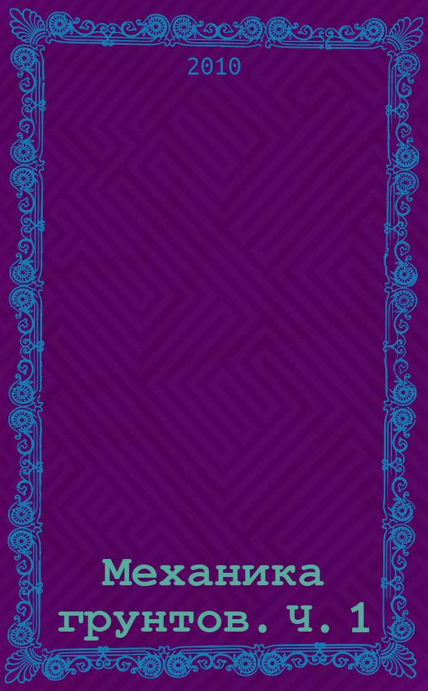 Механика грунтов. Ч. 1 : Природа, состав и физико-механические свойства грунтов