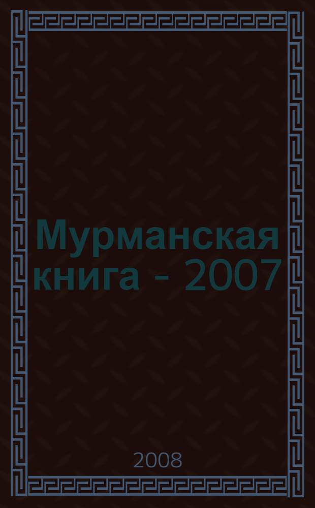 Мурманская книга - 2007 : библиографический указатель : ежегодник