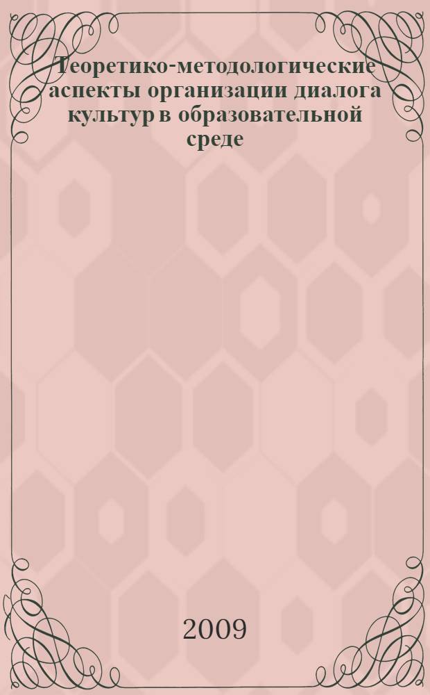 Теоретико-методологические аспекты организации диалога культур в образовательной среде : сборник научных трудов : по материалам международной научно-практической конференции, 22-23 апреля 2009 года