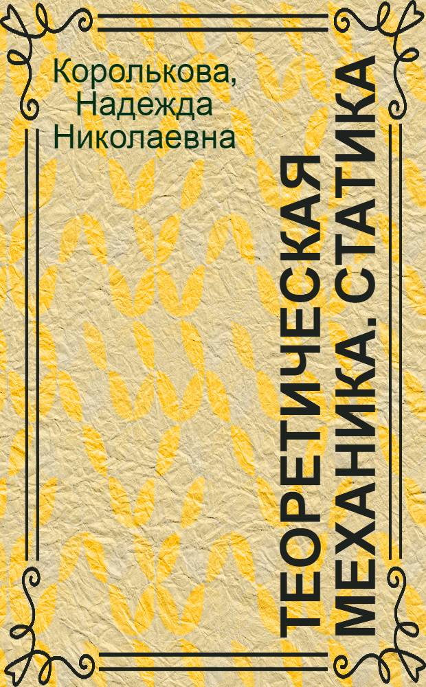 Теоретическая механика. Статика : учебное пособие для студентов, обучающихся по специальностям 270102.65 "Промышленное и гражданское строительство", 270115.65 "Экспертиза и управление недвижимостью", 270205.65 "Автомобильные дороги и аэродромы" и по направлению подготовки бакалавров 270100.65 "Строительство"
