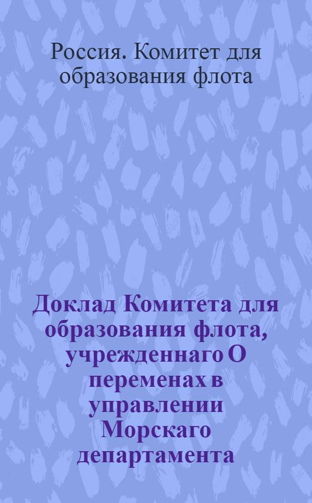Доклад Комитета для образования флота, учрежденнаго О переменах в управлении Морскаго департамента : утверждено Александром I в С.П.бурге апреля 4 дня 1805 года