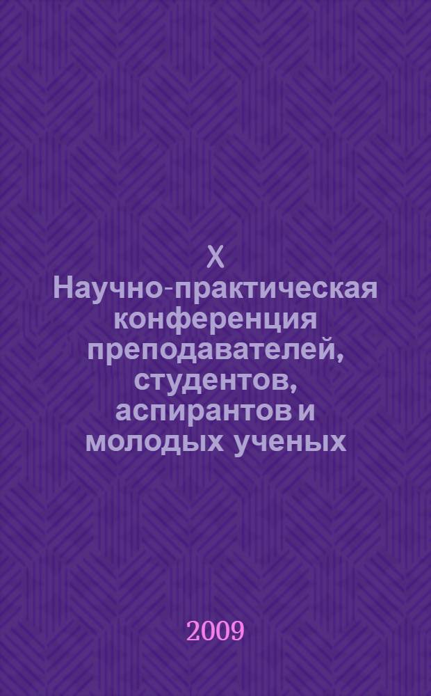 X Научно-практическая конференция преподавателей, студентов, аспирантов и молодых ученых, 10-11 апреля 2009 г. : сборник докладов : в 4 т.