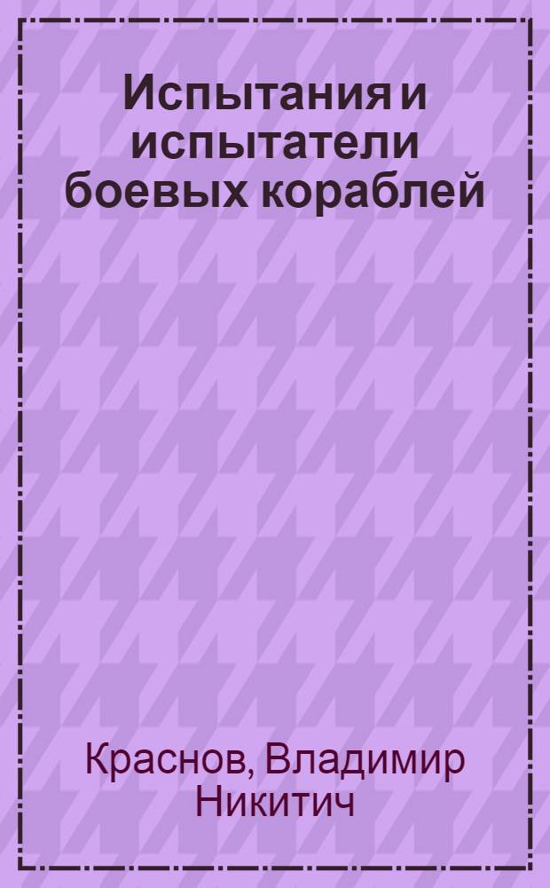 Испытания и испытатели боевых кораблей : к истории отечественного военного судостроения