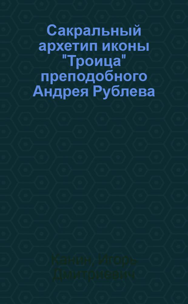 Сакральный архетип иконы "Троица" преподобного Андрея Рублева