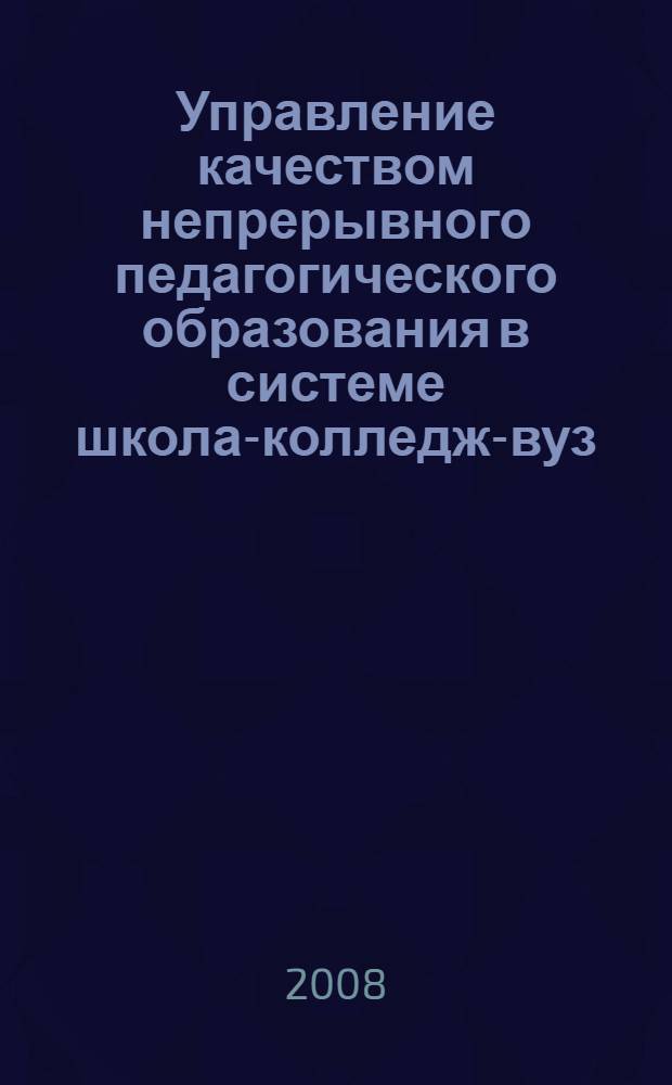 Управление качеством непрерывного педагогического образования в системе школа-колледж-вуз : материалы Межрегиональной научно-практической конференции, 17-19 января 2008 года