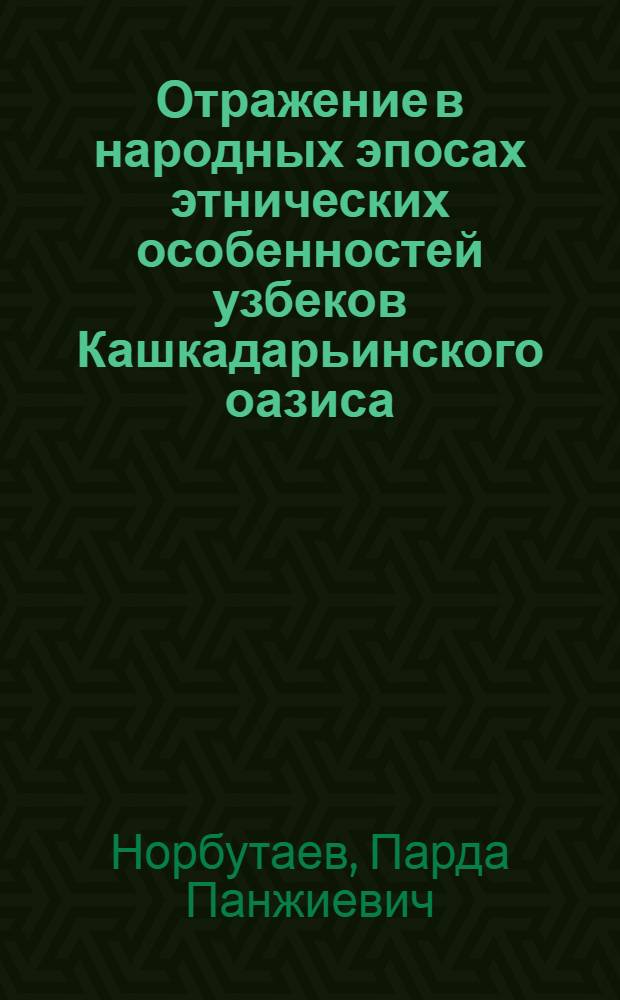 Отражение в народных эпосах этнических особенностей узбеков Кашкадарьинского оазиса (на примере дастанов "Алпамыш" и "Ези и Зебо") : автореферат диссертации на соискание ученой степени к.ист.н. : специальность 07.00.07