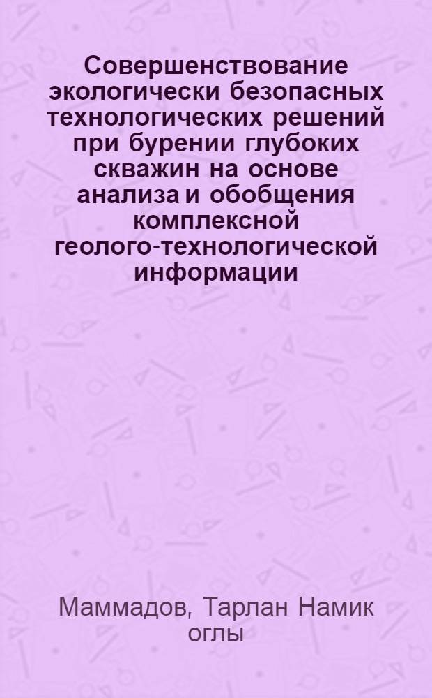 Совершенствование экологически безопасных технологических решений при бурении глубоких скважин на основе анализа и обобщения комплексной геолого-технологической информации : автореферат диссертации на соискание ученой степени доктора философии по техн. наукам д.т.н. : специальность 25.00.15