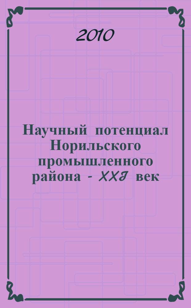 Научный потенциал Норильского промышленного района - XXI век : сборник научных трудов : материалы III региональной научной конференции (19-23 апреля 2010)