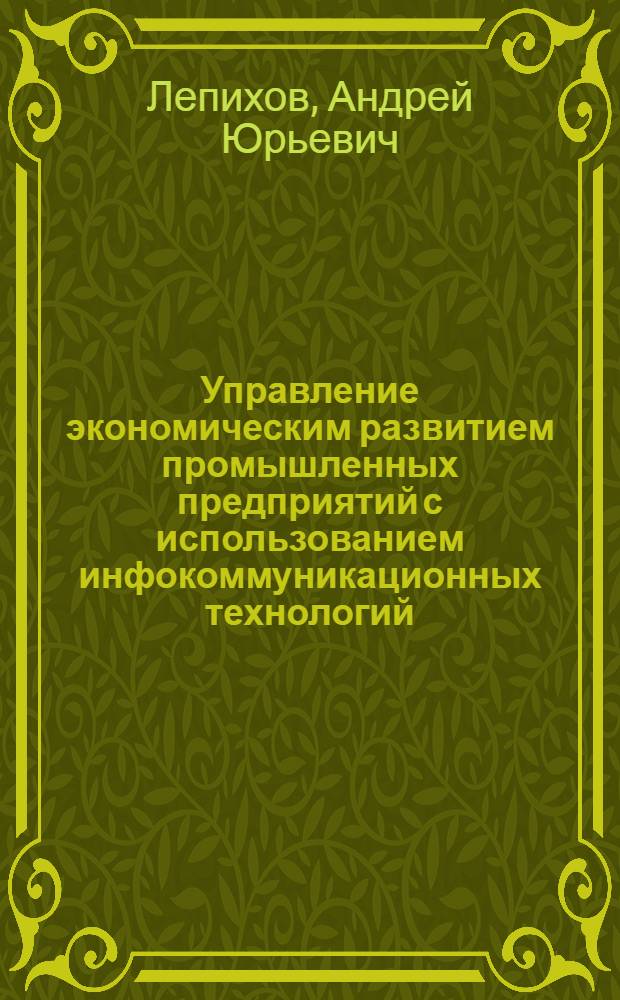 Управление экономическим развитием промышленных предприятий с использованием инфокоммуникационных технологий : автореферат диссертации на соискание ученой степени к. э. н. : специальность 08.00.05 <Экономика и управление народным хозяйством по отраслям и сферам деятельности>