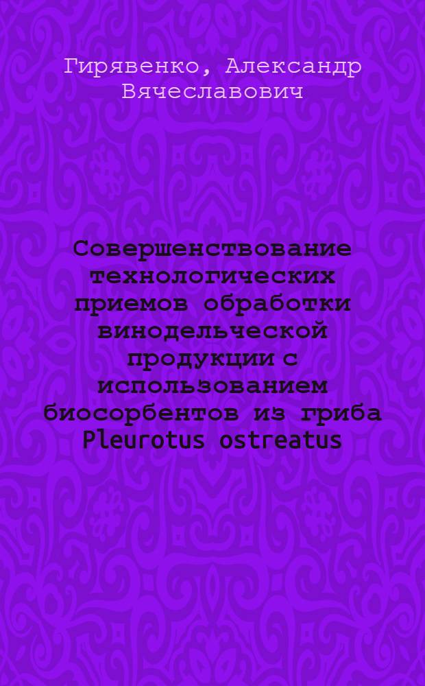 Совершенствование технологических приемов обработки винодельческой продукции с использованием биосорбентов из гриба Pleurotus ostreatus : автореферат диссертации на соискание ученой степени к. т. н. : специальность 05.18.07 <Биотехнология пищевых продуктов по отраслям>