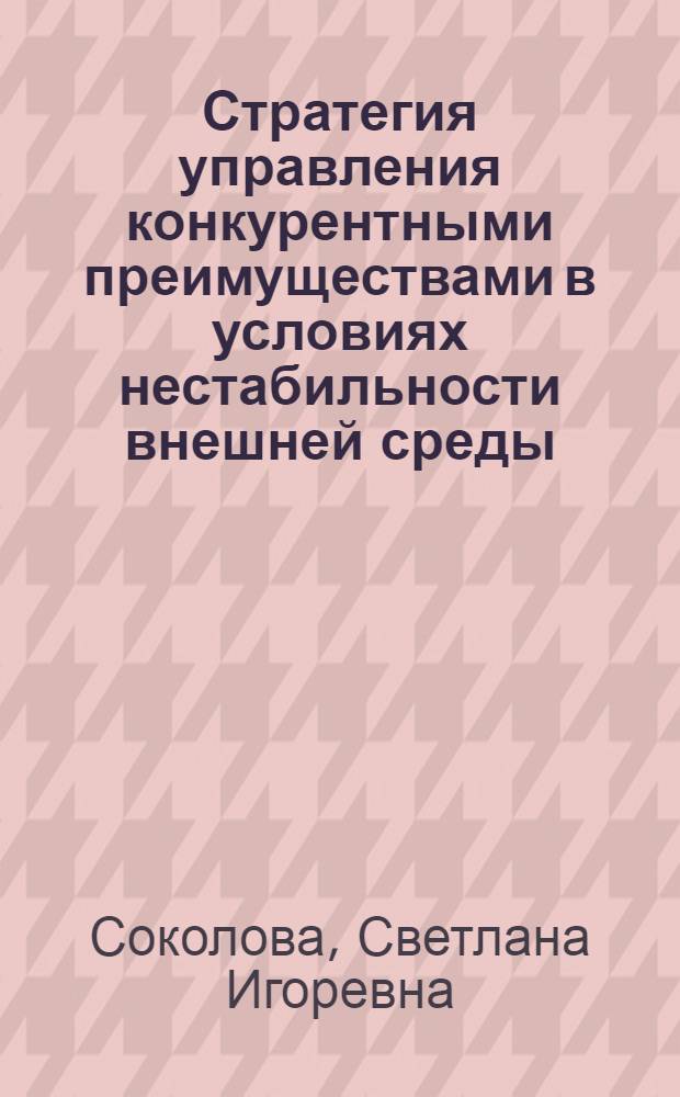 Стратегия управления конкурентными преимуществами в условиях нестабильности внешней среды : автореферат диссертации на соискание ученой степени к.э. н. : специальность 08.00.05 <Экономика и управление народным хозяйством по отраслям и сферам деятельности>
