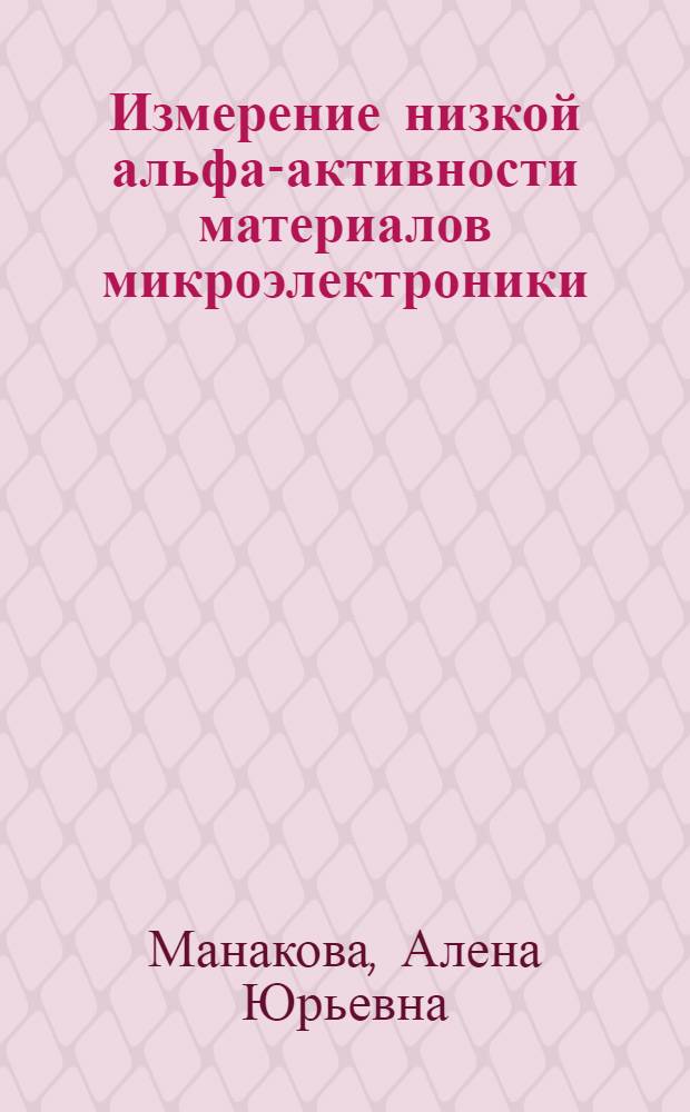 Измерение низкой альфа-активности материалов микроэлектроники: методика и оборудование : автореферат диссертации на соискание ученой степени к. т. н. : специальность 01.04.01 <Приборы и методы эксперим. физики>