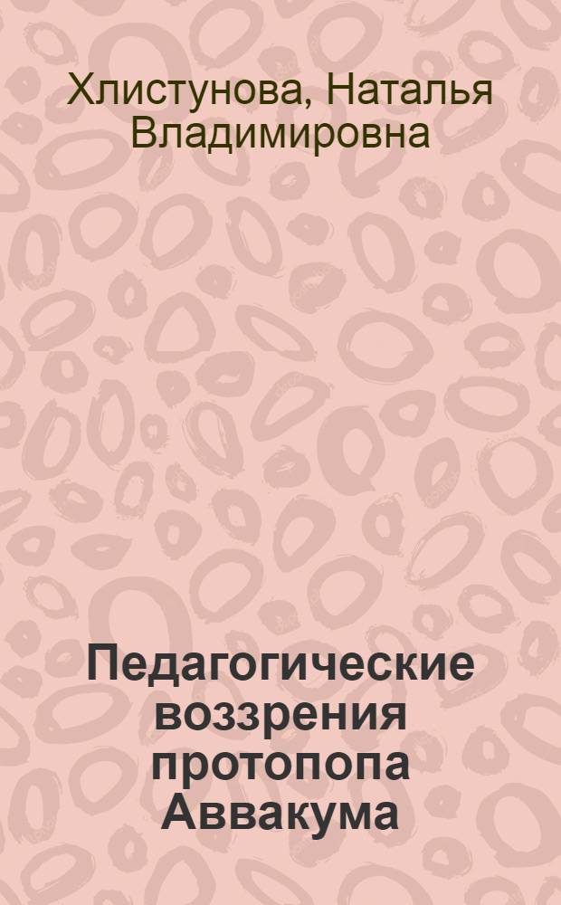Педагогические воззрения протопопа Аввакума : автореферат диссертации на соискание ученой степени к. п. н. : специальность 13.00.01 <Общая педагогика, история педагогики и образования>