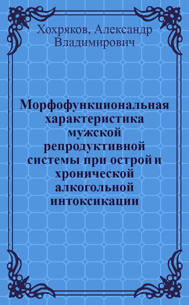 Морфофункциональная характеристика мужской репродуктивной системы при острой и хронической алкогольной интоксикации : автореферат диссертации на соискание ученой степени к. м. н. : специальность 14.00.16 <Патологическая физиология>