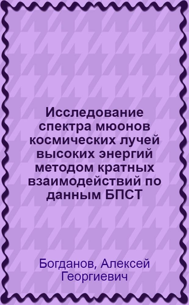 Исследование спектра мюонов космических лучей высоких энергий методом кратных взаимодействий по данным БПСТ : автореферат диссертации на соискание ученой степени к. ф.-м. н. : специальность 01.04.16 <Физика атомного ядра и элементарных частиц>