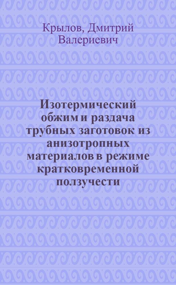Изотермический обжим и раздача трубных заготовок из анизотропных материалов в режиме кратковременной ползучести : автореферат диссертации на соискание ученой степени к. т. н. : специальность 05.03.05 <Технологии и машины обработки давлением>