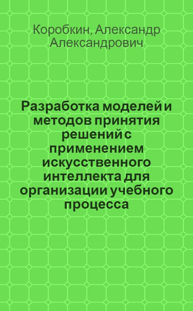 Разработка моделей и методов принятия решений с применением искусственного интеллекта для организации учебного процесса : автореферат диссертации на соискание ученой степени к. ф.-м. н. : специальность 05.13.17 <Теоретические основы информатики>