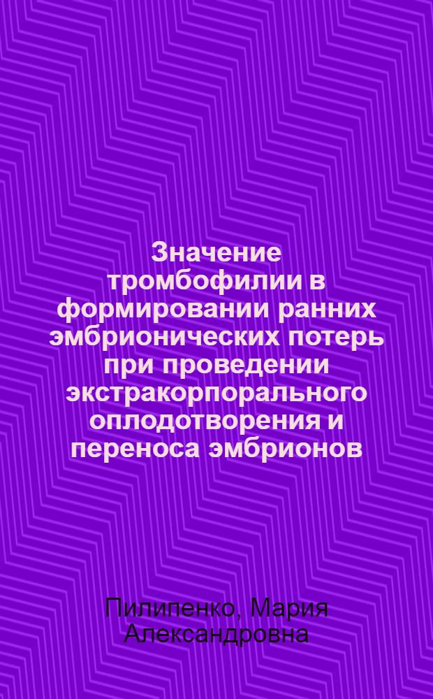 Значение тромбофилии в формировании ранних эмбрионических потерь при проведении экстракорпорального оплодотворения и переноса эмбрионов : автореферат диссертации на соискание ученой степени к. м. н. : специальность 14.00.01 <Акушерство и гинекология>
