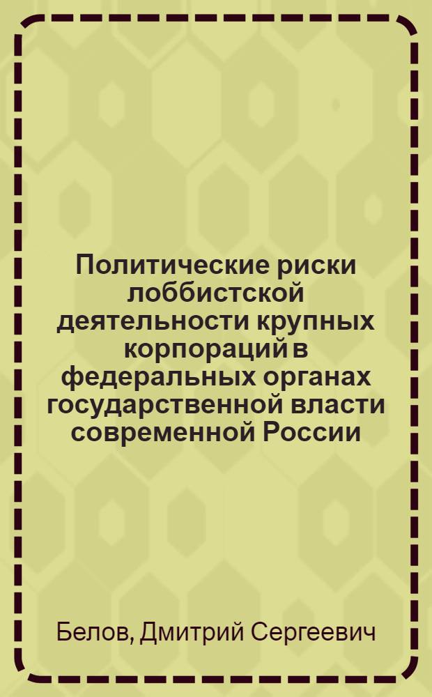 Политические риски лоббистской деятельности крупных корпораций в федеральных органах государственной власти современной России : автореферат диссертации на соискание ученой степени к. полит. н. : специальность 23.00.02 <Политические институты, этнополитическая конфликтология, национальные и политические процессы и технологии>