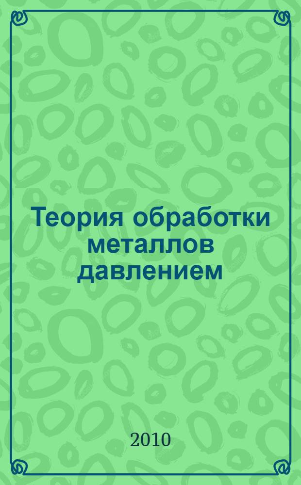 Теория обработки металлов давлением : текст лекций : для студентов вузов, обучающихся дисциплине в рамках специальности 150201 - "Машины и технологии обработки металлов давлением"