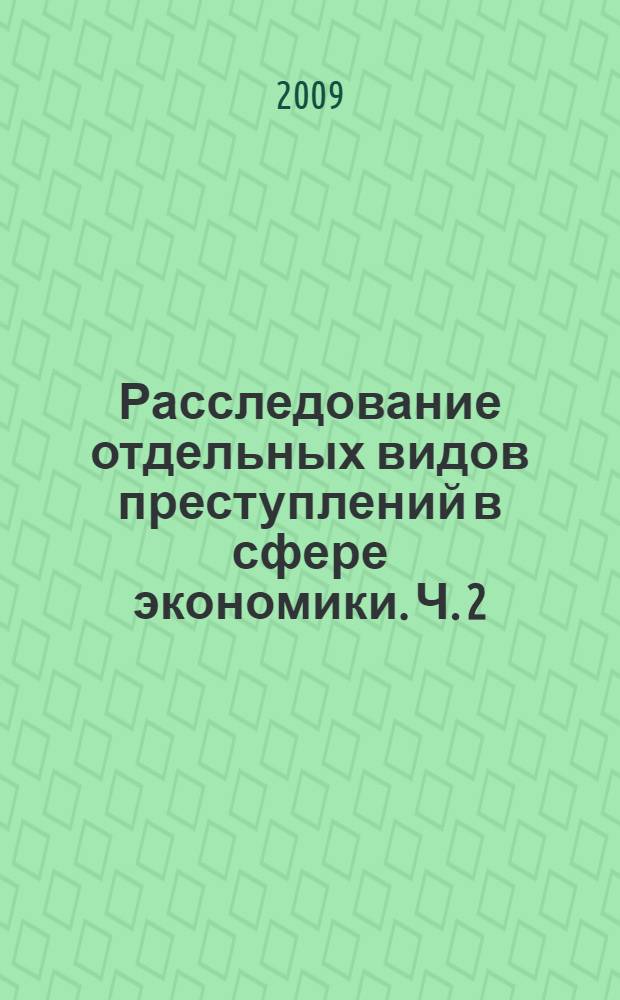 Расследование отдельных видов преступлений в сфере экономики. Ч. 2