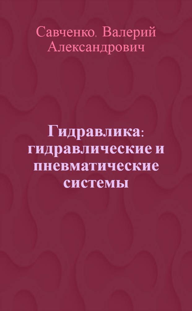 Гидравлика : гидравлические и пневматические системы: рабочие жидкости и конструкции элементов гидроприводов : учебное пособие для студентов вузов, обучающихся по специальности "Эксплуатация перегрузочного оборудования портов и транспортных терминалов" направления подготовки "Эксплуатация наземного транспорта и транспортного оборудования"