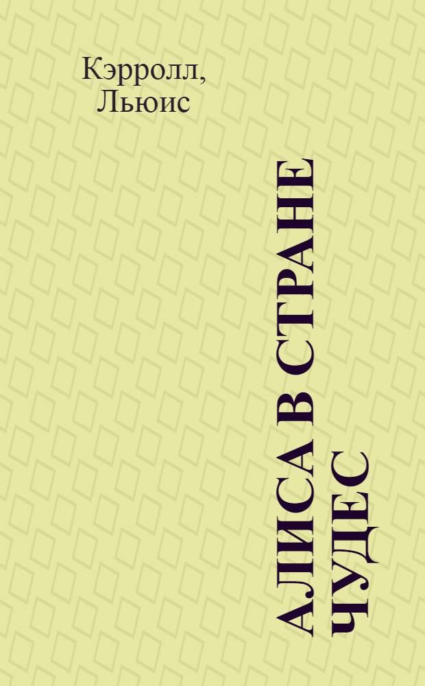 Алиса в Стране Чудес; Алиса в Зазеркалье: для младшего школьного возраста / Льюис Кэрролл; пер. и пересказ Леонида Яхнина; ил. Александра Шахгелдяна