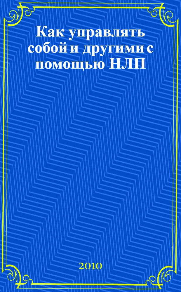Как управлять собой и другими с помощью НЛП : магия бессознательного, секреты эффективности, стратегия решения проблем, основы разговорного гипноза, моделирование успеха, возможности нашей памяти, искусство договариваться, как сэкономить время и усилия, главный секрет общения