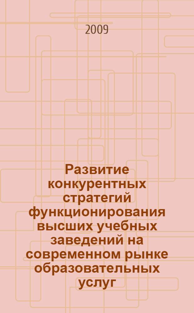 Развитие конкурентных стратегий функционирования высших учебных заведений на современном рынке образовательных услуг : монография