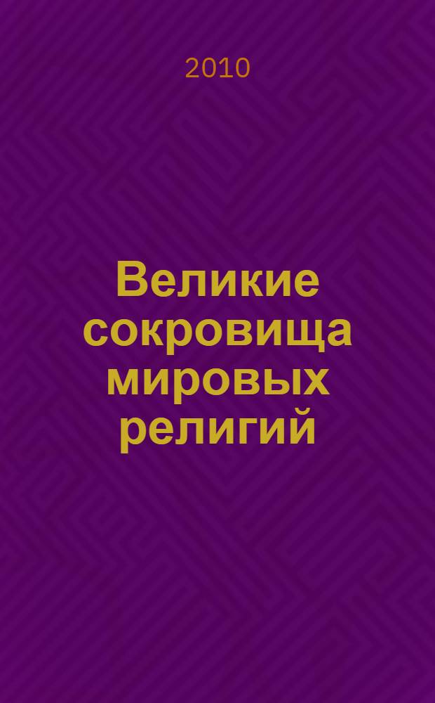 Великие сокровища мировых религий : христианство, ислам, буддизм, иудаизм, индуизм, синтоизм, сикхизм