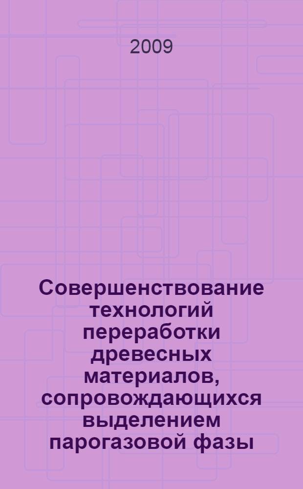 Совершенствование технологий переработки древесных материалов, сопровождающихся выделением парогазовой фазы : монография